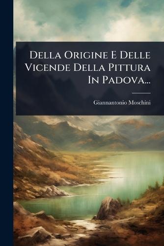 Della Origine E Delle Vicende Della Pittura In Padova...