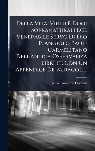 Della Vita, VirtÃ¹ E Doni Sopranaturali Del Venerabile Servo Di Dio P. Angiolo Paoli Carmelitano Dell'antica Osservanza Libri Iii, Con Un Appendice De' Miracoli...