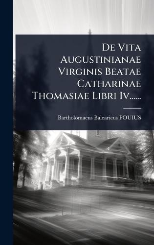 De Vita Augustinianae Virginis Beatae Catharinae Thomasiae Libri Iv......