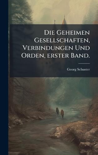 Die Geheimen Gesellschaften, Verbindungen Und Orden, erster Band.