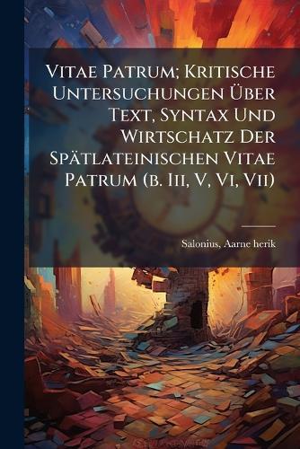 Vitae Patrum; Kritische Untersuchungen Ãber Text, Syntax Und Wirtschatz Der Spätlateinischen Vitae Patrum (b. Iii, V, Vi, Vii)