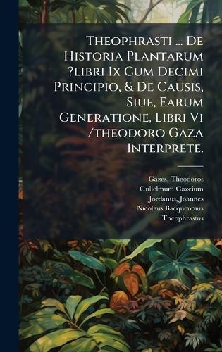 Theophrasti ... De Historia Plantarum ?libri Ix Cum Decimi Principio, & De Causis, Siue, Earum Generatione, Libri Vi /theodoro Gaza Interprete.