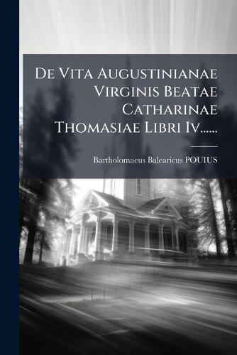 De Vita Augustinianae Virginis Beatae Catharinae Thomasiae Libri Iv......