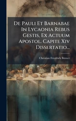 De Pauli Et Barnabae In Lycaonia Rebus Gestis, Ex Actuum Apostol. Capite Xiv Dissertatio...