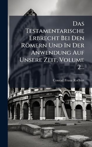 Das Testamentarische Erbrecht Bei Den Römern Und In Der Anwendung Auf Unsere Zeit, Volume 2...