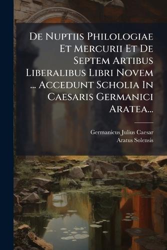 De Nuptiis Philologiae Et Mercurii Et De Septem Artibus Liberalibus Libri Novem ... Accedunt Scholia In Caesaris Germanici Aratea...