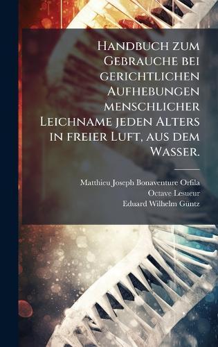 Handbuch zum Gebrauche bei gerichtlichen Aufhebungen menschlicher Leichname jeden Alters in freier Luft, aus dem Wasser.