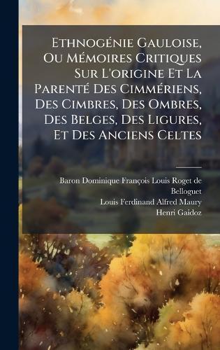 EthnogÃ(c)nie Gauloise, Ou MÃ(c)moires Critiques Sur L'origine Et La ParentÃ(c) Des CimmÃ(c)riens, Des Cimbres, Des Ombres, Des Belges, Des Ligures, Et Des Anciens Celtes