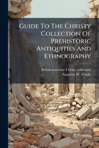 Guide To The Christy Collection Of Prehistoric Antiquities And Ethnography