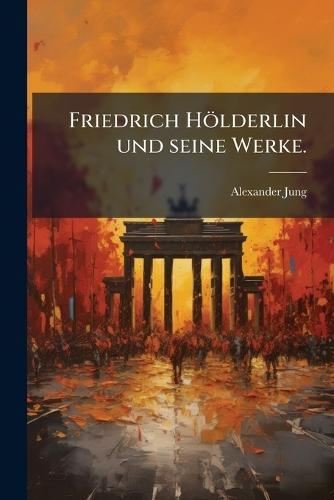 Friedrich Hölderlin und seine Werke.
