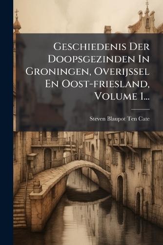 Geschiedenis Der Doopsgezinden In Groningen, Overijssel En Oost-friesland, Volume 1...