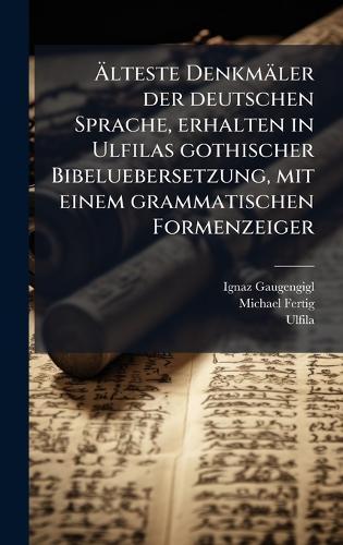Ãlteste Denkmäler der deutschen Sprache, erhalten in Ulfilas gothischer Bibeluebersetzung, mit einem grammatischen Formenzeiger