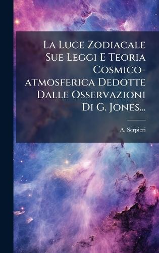 La Luce Zodiacale Sue Leggi E Teoria Cosmico-atmosferica Dedotte Dalle Osservazioni Di G. Jones...