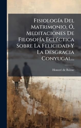 FisiologÃ-a Del Matrimonio, Ã"", Meditaciones De FilosofÃ-a EclÃ(c)ctica Sobre La Felicidad Y La Desgracia Conyugal...