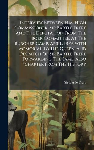 Interview Between H.m. High Commissioner, Sir Bartle Frere And The Deputation From The Boer Committee, At The Burgher Camp, April, 1879. With Memorial To The Queen, And Despatch Of Sir Bartle Frere Forwarding The Same. Also ""chapter From The History