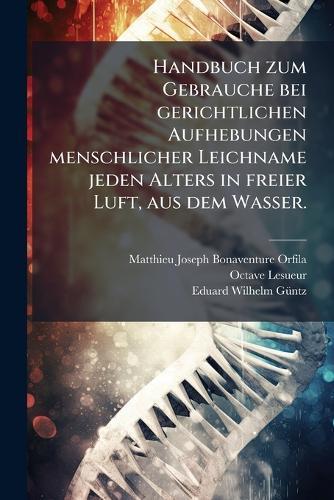 Handbuch zum Gebrauche bei gerichtlichen Aufhebungen menschlicher Leichname jeden Alters in freier Luft, aus dem Wasser.