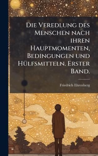 Die Veredlung des Menschen nach ihren Hauptmomenten, Bedingungen und HÃ1/4lfsmitteln. Erster Band.
