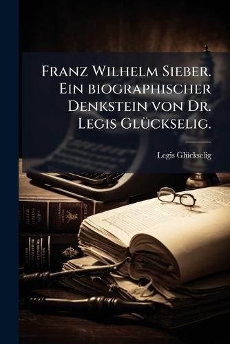 Franz Wilhelm Sieber. Ein biographischer Denkstein von Dr. Legis GlÃ1/4ckselig.