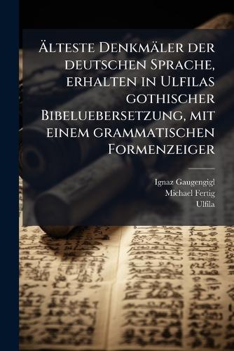Ãlteste Denkmäler der deutschen Sprache, erhalten in Ulfilas gothischer Bibeluebersetzung, mit einem grammatischen Formenzeiger