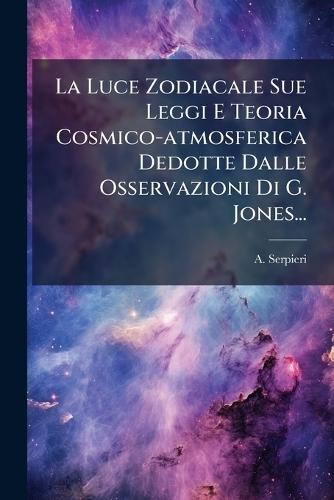 La Luce Zodiacale Sue Leggi E Teoria Cosmico-atmosferica Dedotte Dalle Osservazioni Di G. Jones...