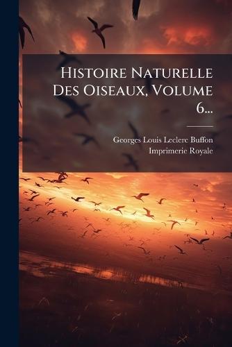 Histoire Naturelle Des Oiseaux, Volume 6...