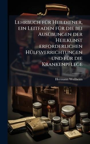 Lehrbuch fÃ1/4r Heildiener, ein Leitfaden fÃ1/4r die bei AusÃ1/4bungen der Heilkunst erforderlichen HÃ1/4lfsverrichtungen und fÃ1/4r die Krankenpflege