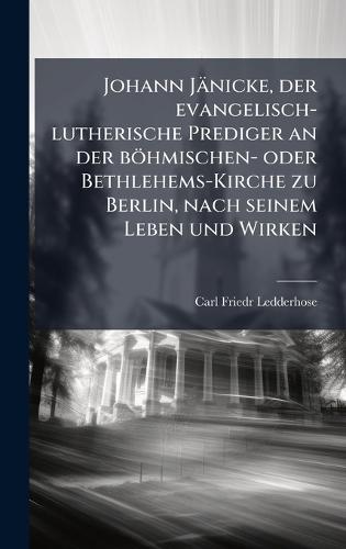 Johann Jänicke, der evangelisch-lutherische Prediger an der böhmischen- oder Bethlehems-Kirche zu Berlin, nach seinem Leben und Wirken