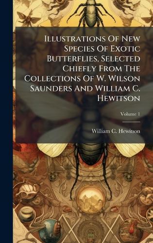 Illustrations Of New Species Of Exotic Butterflies, Selected Chiefly From The Collections Of W. Wilson Saunders And William C. Hewitson