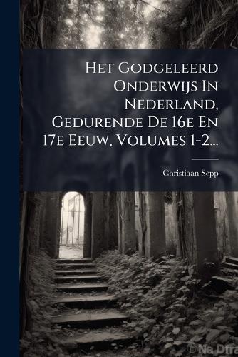Het Godgeleerd Onderwijs In Nederland, Gedurende De 16e En 17e Eeuw, Volumes 1-2...