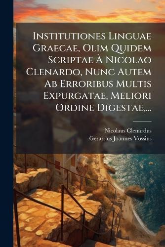 Institutiones Linguae Graecae, Olim Quidem Scriptae Ã Nicolao Clenardo, Nunc Autem Ab Erroribus Multis Expurgatae, Meliori Ordine Digestae, ...
