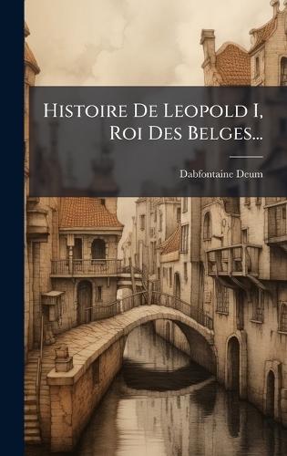 Histoire De Leopold I, Roi Des Belges...