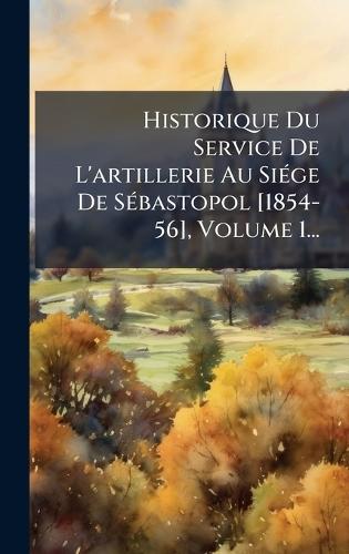 Historique Du Service De L'artillerie Au SiÃ(c)ge De SÃ(c)bastopol [1854-56], Volume 1...