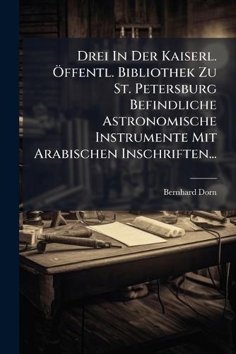 Drei In Der Kaiserl. Ã-ffentl. Bibliothek Zu St. Petersburg Befindliche Astronomische Instrumente Mit Arabischen Inschriften...