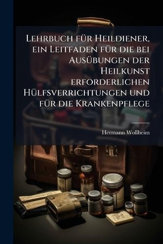 Lehrbuch fÃ1/4r Heildiener, ein Leitfaden fÃ1/4r die bei AusÃ1/4bungen der Heilkunst erforderlichen HÃ1/4lfsverrichtungen und fÃ1/4r die Krankenpflege