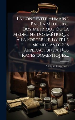 La LongÃ(c)vitÃ(c) Humaine Par La MÃ(c)decine DosimÃ(c)trique Ou La MÃ(c)decine DosimÃ(c)trique Ã La PortÃ(c)e De Tout Le Monde Avec Ses Applications A Nos Races Domestiques...