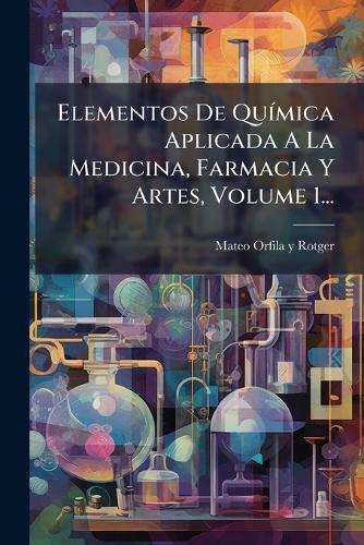 Elementos De QuÃ-mica Aplicada A La Medicina, Farmacia Y Artes, Volume 1...