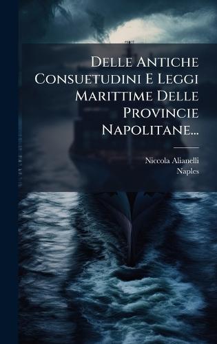 Delle Antiche Consuetudini E Leggi Marittime Delle Provincie Napolitane...