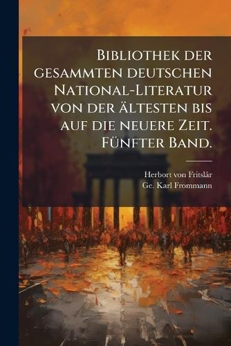 Bibliothek der gesammten deutschen National-Literatur von der ältesten bis auf die neuere Zeit. FÃ1/4nfter Band.