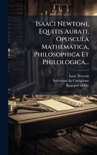 Isaaci Newtoni, Equitis Aurati, Opuscula Mathematica, Philosophica Et Philologica...