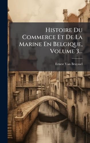 Histoire Du Commerce Et De La Marine En Belgique, Volume 3...