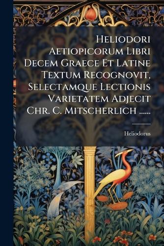 Heliodori Aetiopicorum Libri Decem Graece Et Latine Textum Recognovit, Selectamque Lectionis Varietatem Adjecit Chr. C. Mitscherlich ......
