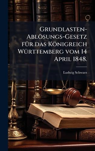 Grundlasten-Ablösungs-Gesetz fÃ1/4r das Königreich WÃ1/4rttemberg vom 14 April 1848.