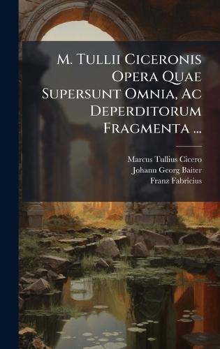 M. Tullii Ciceronis Opera Quae Supersunt Omnia, Ac Deperditorum Fragmenta ...