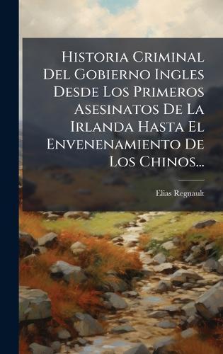 Historia Criminal Del Gobierno Ingles Desde Los Primeros Asesinatos De La Irlanda Hasta El Envenenamiento De Los Chinos...