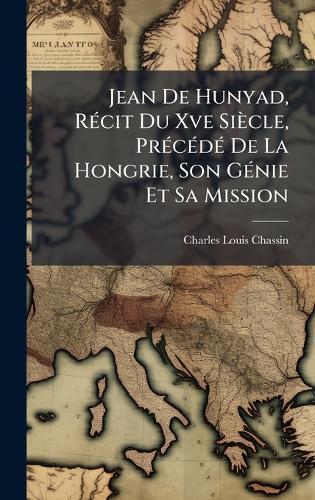 Jean De Hunyad, RÃ(c)cit Du Xve Siècle, PrÃ(c)cÃ(c)dÃ(c) De La Hongrie, Son GÃ(c)nie Et Sa Mission