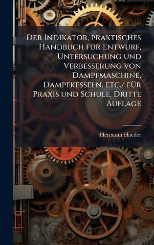 Der Indikator, praktisches Handbuch fÃ1/4r Entwurf, Untersuchung und Verbesserung von Dampfmaschine, Dampfkesseln, etc./ fÃ1/4r Praxis und Schule, Dritte Auflage