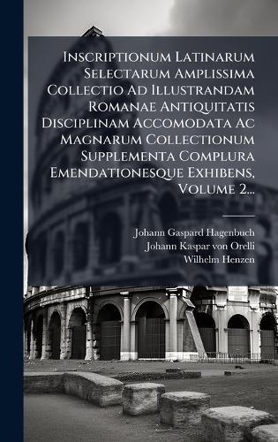 Inscriptionum Latinarum Selectarum Amplissima Collectio Ad Illustrandam Romanae Antiquitatis Disciplinam Accomodata Ac Magnarum Collectionum Supplementa Complura Emendationesque Exhibens, Volume 2...
