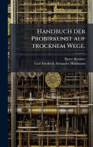 Handbuch der Probirkunst auf trocknem Wege.