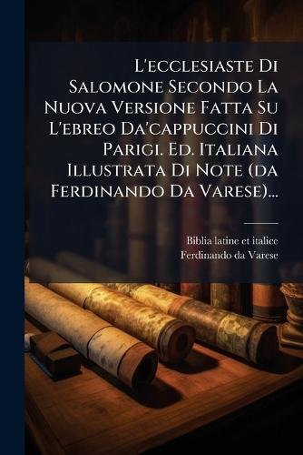 L'ecclesiaste Di Salomone Secondo La Nuova Versione Fatta Su L'ebreo Da'cappuccini Di Parigi. Ed. Italiana Illustrata Di Note (da Ferdinando Da Varese)...