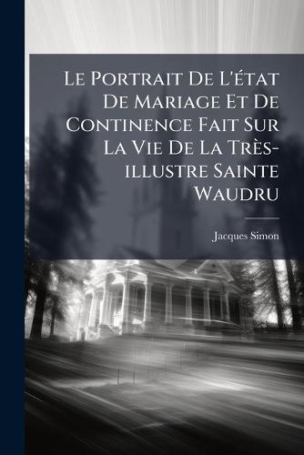 Le Portrait De L'Ã(c)tat De Mariage Et De Continence Fait Sur La Vie De La Très-illustre Sainte Waudru
